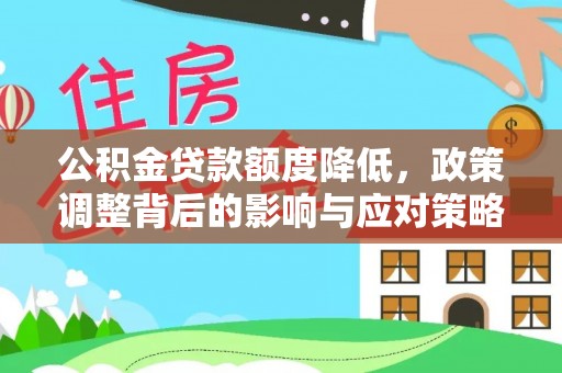 广德公积金贷款额度降低，政策调整背后的影响与应对策略