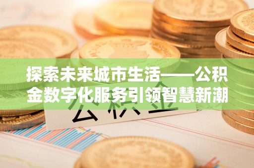 广德探索未来城市生活——公积金数字化服务引领智慧新潮流