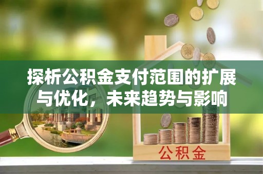 广德探析公积金支付范围的扩展与优化，未来趋势与影响