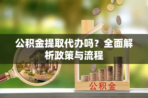 广德公积金提取代办吗？全面解析政策与流程