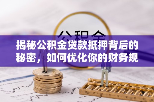 广德揭秘公积金贷款抵押背后的秘密，如何优化你的财务规划