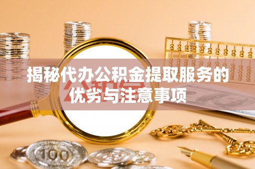 广德揭秘代办公积金提取服务的优劣与注意事项