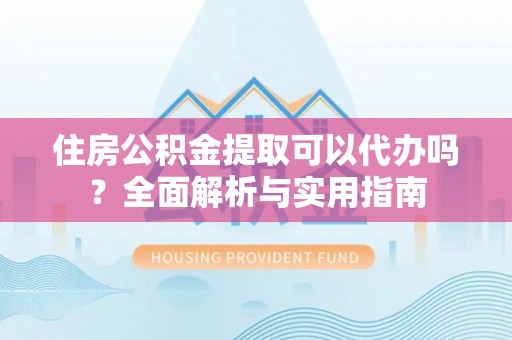 广德住房公积金提取可以代办吗？全面解析与实用指南