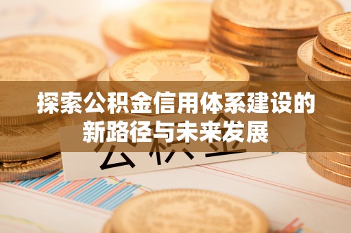 广德探索公积金信用体系建设的新路径与未来发展