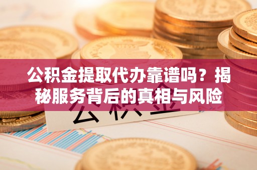 广德公积金提取代办靠谱吗？揭秘服务背后的真相与风险