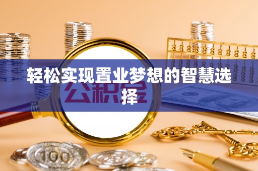 广德轻松实现置业梦想的智慧选择