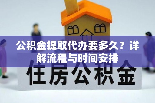 广德公积金提取代办要多久？详解流程与时间安排