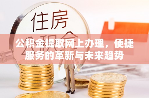 广德公积金提取网上办理，便捷服务的革新与未来趋势