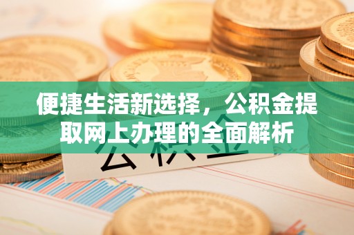 广德便捷生活新选择，公积金提取网上办理的全面解析