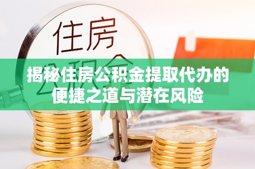 广德揭秘住房公积金提取代办的便捷之道与潜在风险
