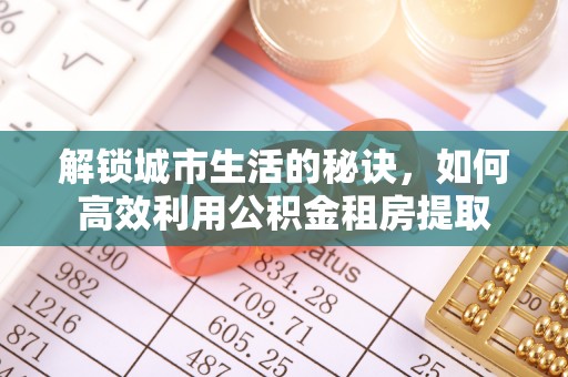 广德解锁城市生活的秘诀，如何高效利用公积金租房提取