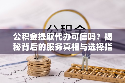 广德公积金提取代办可信吗？揭秘背后的服务真相与选择指南