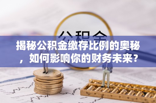 广德揭秘公积金缴存比例的奥秘，如何影响你的财务未来？