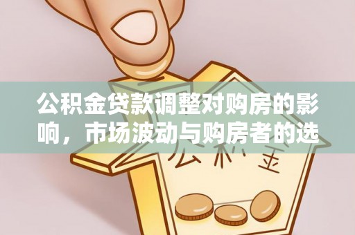 广德公积金贷款调整对购房的影响，市场波动与购房者的选择