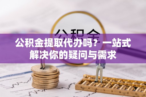 广德公积金提取代办吗？一站式解决你的疑问与需求