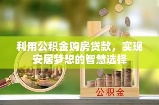 广德利用公积金购房贷款，实现安居梦想的智慧选择