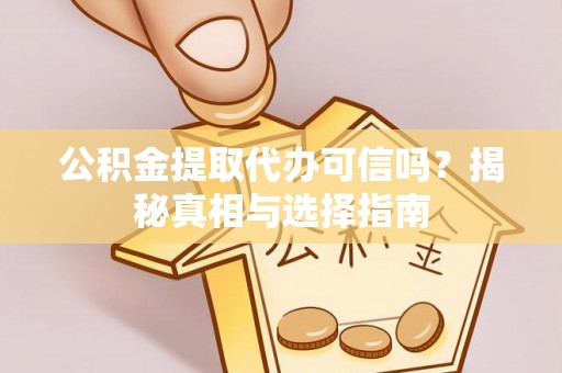广德公积金提取代办可信吗？揭秘真相与选择指南