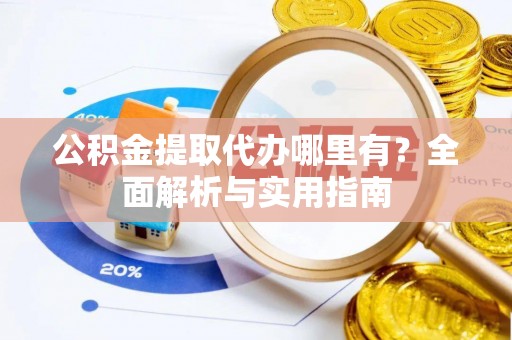 广德公积金提取代办哪里有？全面解析与实用指南