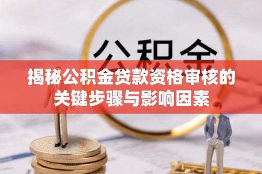 广德揭秘公积金贷款资格审核的关键步骤与影响因素