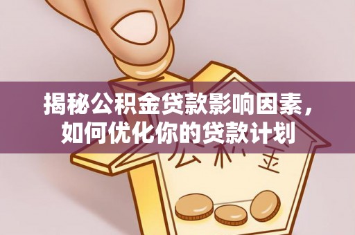 广德揭秘公积金贷款影响因素，如何优化你的贷款计划