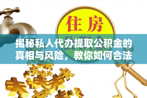 广德揭秘私人代办提取公积金的真相与风险，教你如何合法合规操作