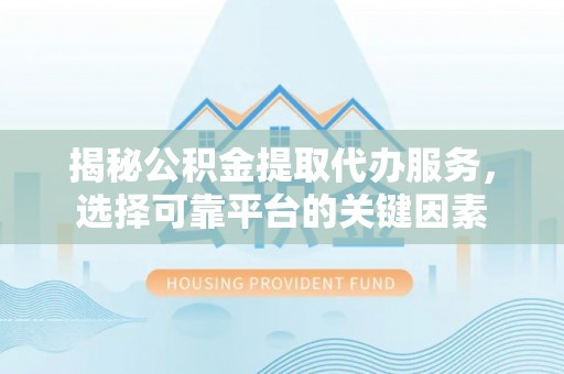 广德揭秘公积金提取代办服务，选择可靠平台的关键因素