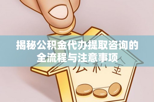 广德揭秘公积金代办提取咨询的全流程与注意事项