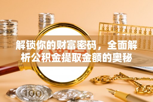 广德解锁你的财富密码，全面解析公积金提取金额的奥秘