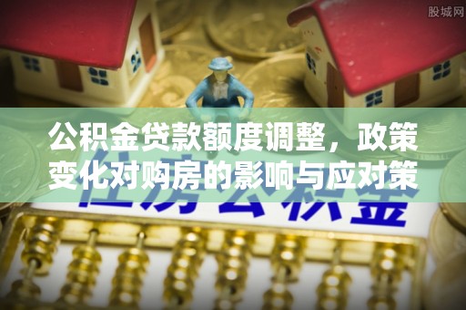 广德公积金贷款额度调整，政策变化对购房的影响与应对策略