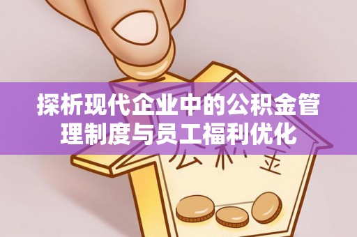 广德探析现代企业中的公积金管理制度与员工福利优化