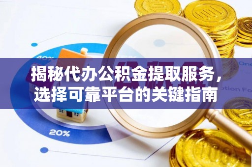 广德揭秘代办公积金提取服务，选择可靠平台的关键指南