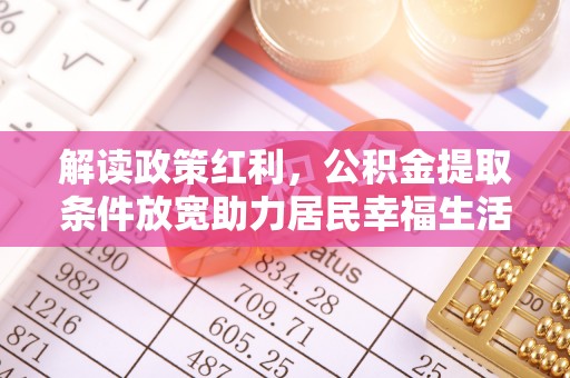 广德解读政策红利，公积金提取条件放宽助力居民幸福生活