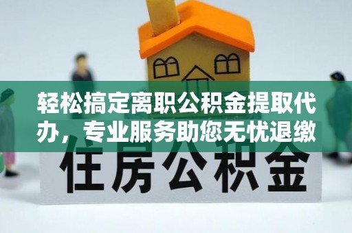广德轻松搞定离职公积金提取代办，专业服务助您无忧退缴
