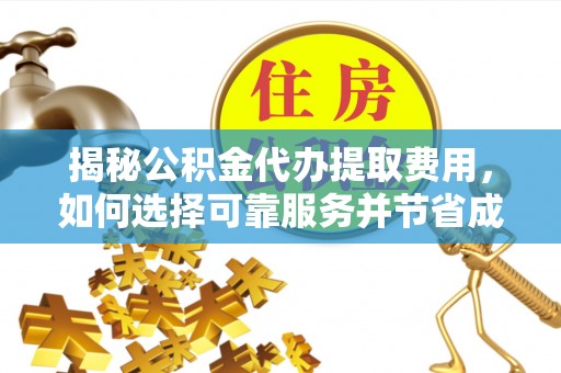 广德揭秘公积金代办提取费用，如何选择可靠服务并节省成本
