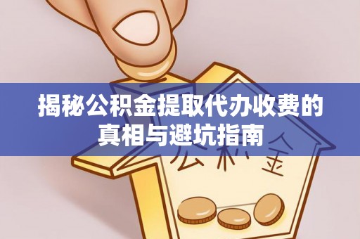 广德揭秘公积金提取代办收费的真相与避坑指南
