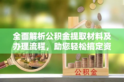 广德全面解析公积金提取材料及办理流程，助您轻松搞定资金提取