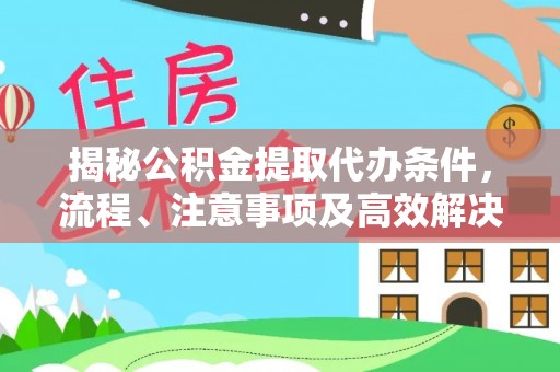 广德揭秘公积金提取代办条件，流程、注意事项及高效解决方案
