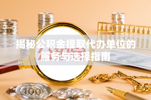 广德揭秘公积金提取代办单位的服务与选择指南