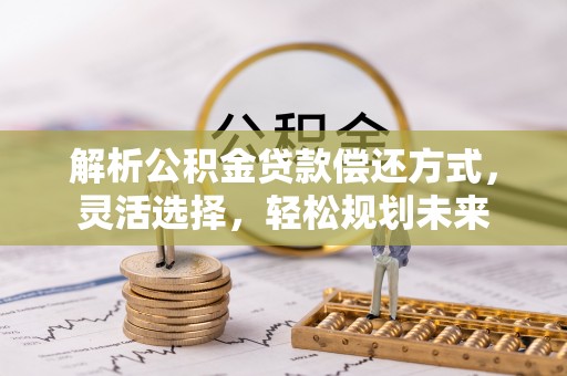 广德解析公积金贷款偿还方式，灵活选择，轻松规划未来