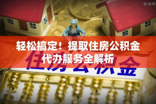 广德轻松搞定！提取住房公积金代办服务全解析