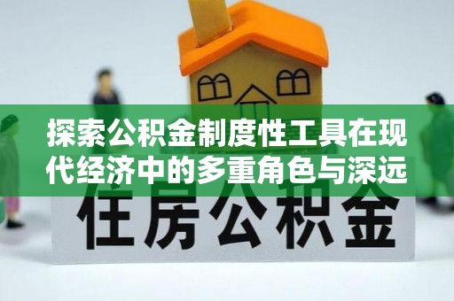 广德探索公积金制度性工具在现代经济中的多重角色与深远影响
