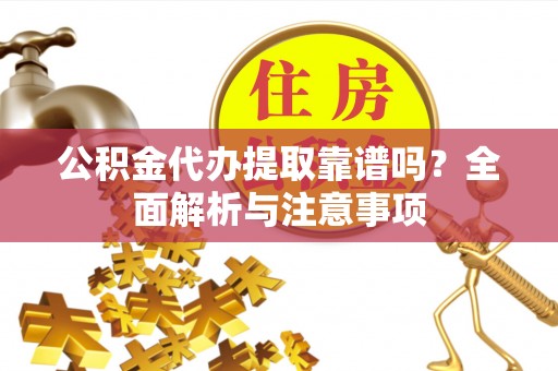 广德公积金代办提取靠谱吗？全面解析与注意事项