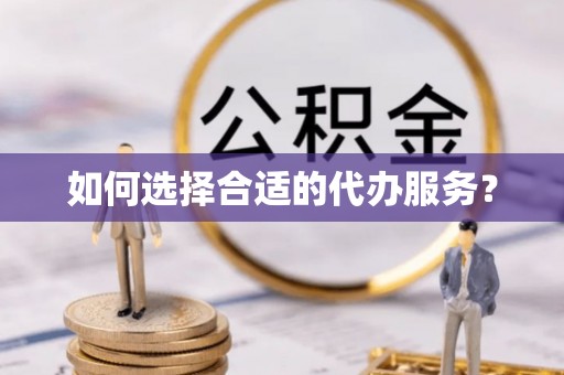 广德如何选择合适的代办服务？