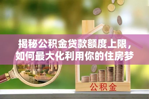 广德揭秘公积金贷款额度上限，如何最大化利用你的住房梦？
