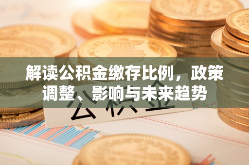 广德解读公积金缴存比例，政策调整、影响与未来趋势