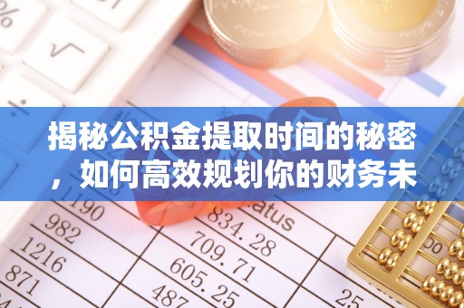广德揭秘公积金提取时间的秘密，如何高效规划你的财务未来