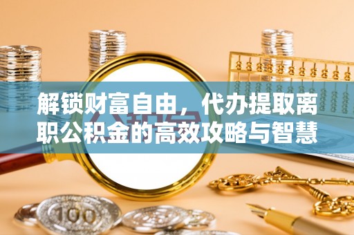 广德解锁财富自由，代办提取离职公积金的高效攻略与智慧选择