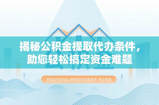 广德揭秘公积金提取代办条件，助您轻松搞定资金难题