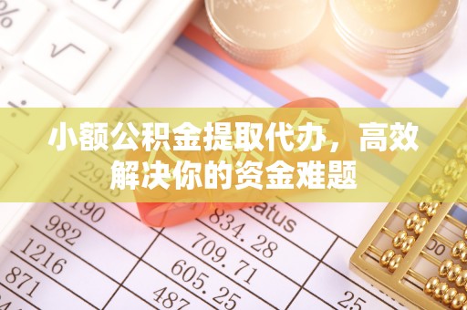广德小额公积金提取代办，高效解决你的资金难题