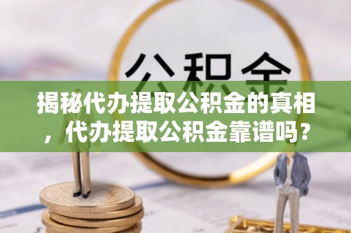 广德揭秘代办提取公积金的真相，代办提取公积金靠谱吗？